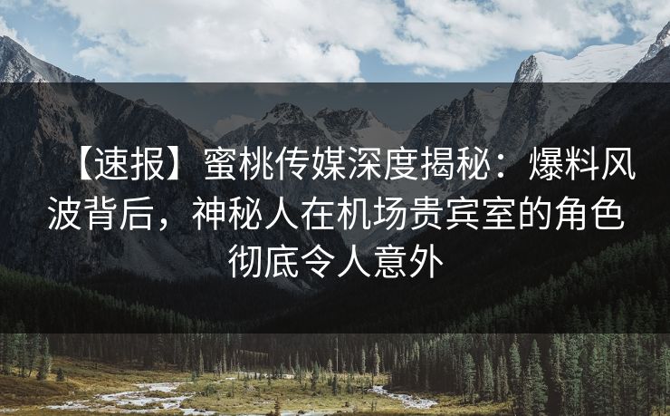【速报】蜜桃传媒深度揭秘:爆料风波背后,神秘人在机场贵宾室的角色彻底令人意外