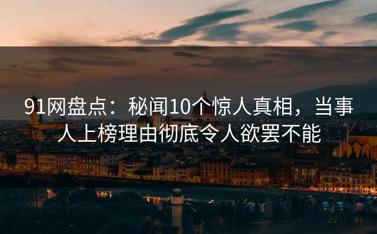 91网盘点：秘闻10个惊人真相，当事人上榜理由彻底令人欲罢不能