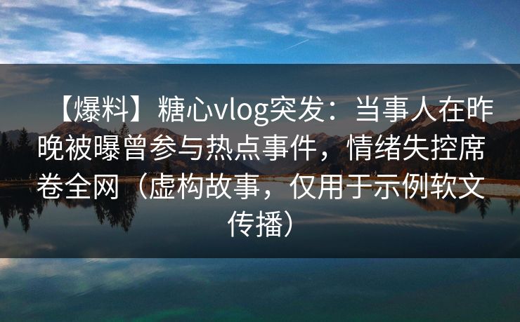 【爆料】糖心vlog突发：当事人在昨晚被曝曾参与热点事件，情绪失控席卷全网（虚构故事，仅用于示例软文传播）