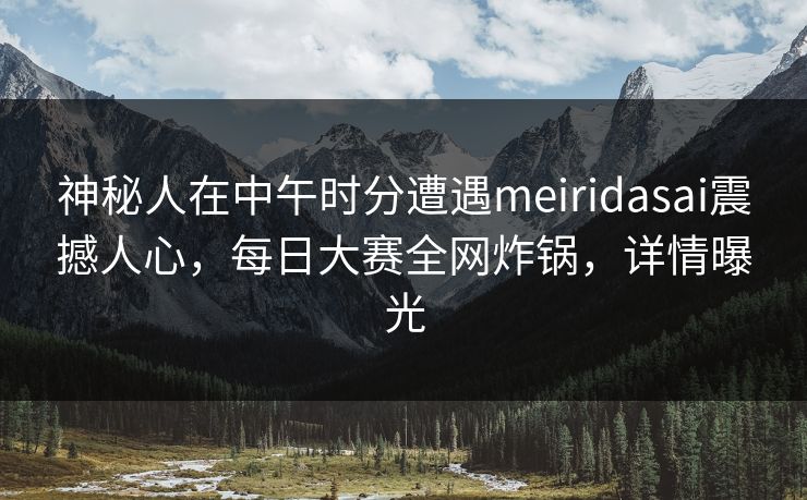 神秘人在中午时分遭遇meiridasai震撼人心，每日大赛全网炸锅，详情曝光