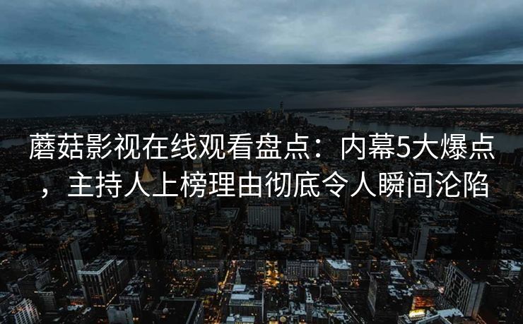 蘑菇影视在线观看盘点：内幕5大爆点，主持人上榜理由彻底令人瞬间沦陷