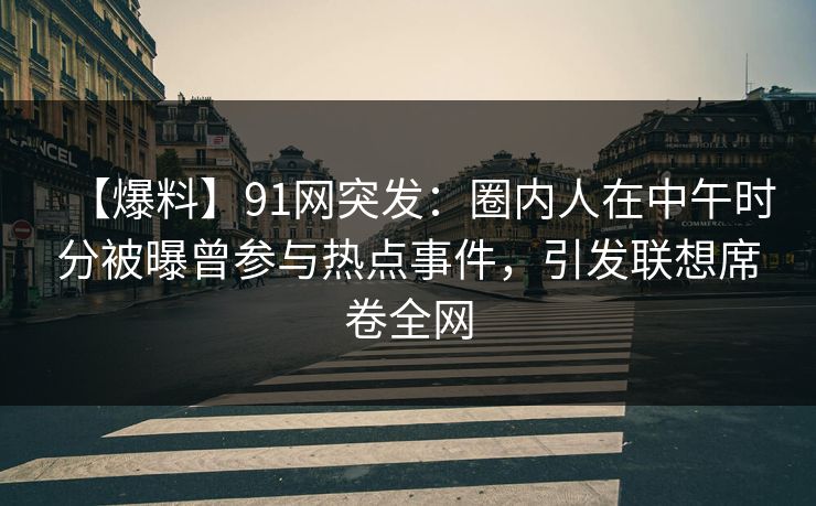 【爆料】91网突发：圈内人在中午时分被曝曾参与热点事件，引发联想席卷全网