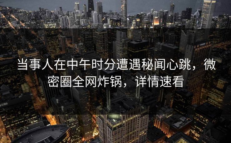 当事人在中午时分遭遇秘闻心跳，微密圈全网炸锅，详情速看