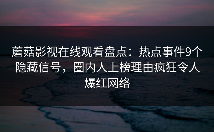 蘑菇影视在线观看盘点：热点事件9个隐藏信号，圈内人上榜理由疯狂令人爆红网络