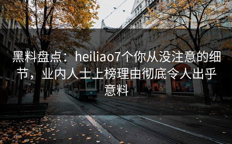 黑料盘点：heiliao7个你从没注意的细节，业内人士上榜理由彻底令人出乎意料