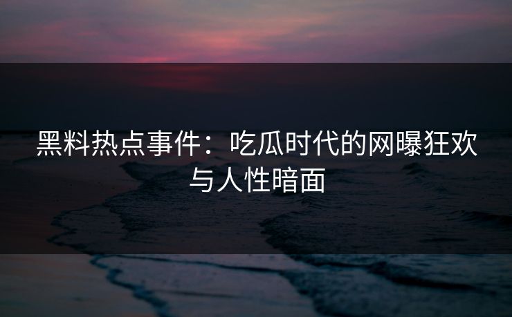 黑料热点事件：吃瓜时代的网曝狂欢与人性暗面