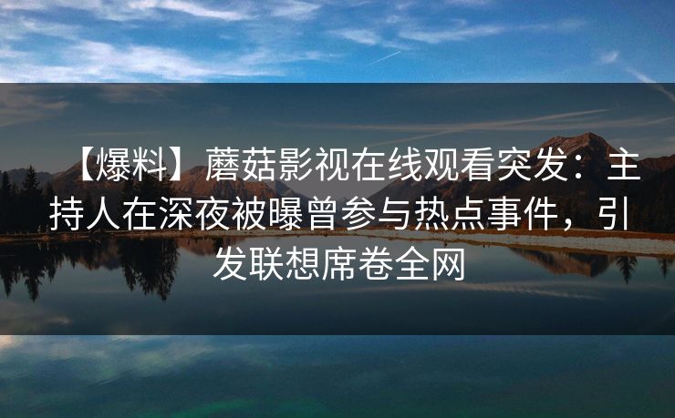 【爆料】蘑菇影视在线观看突发：主持人在深夜被曝曾参与热点事件，引发联想席卷全网