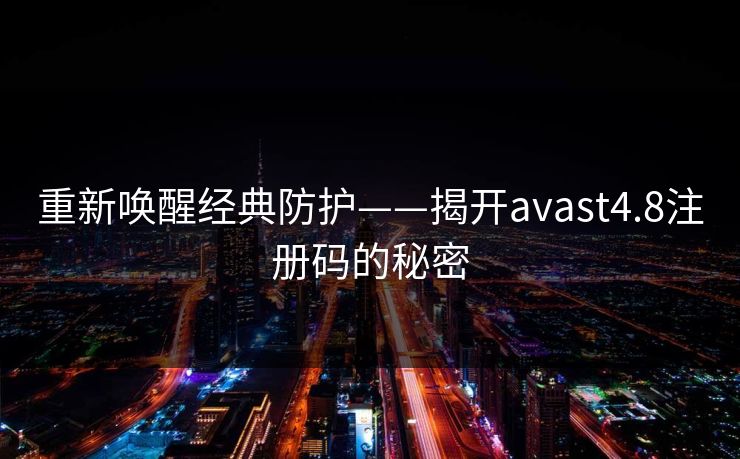 重新唤醒经典防护——揭开avast4.8注册码的秘密