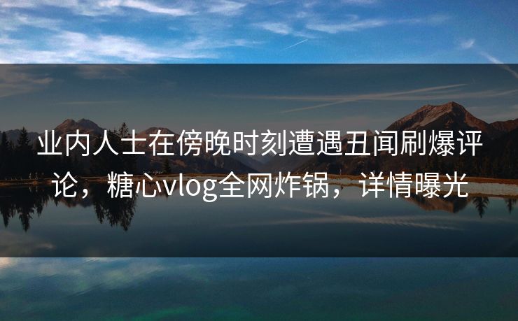 业内人士在傍晚时刻遭遇丑闻刷爆评论，糖心vlog全网炸锅，详情曝光