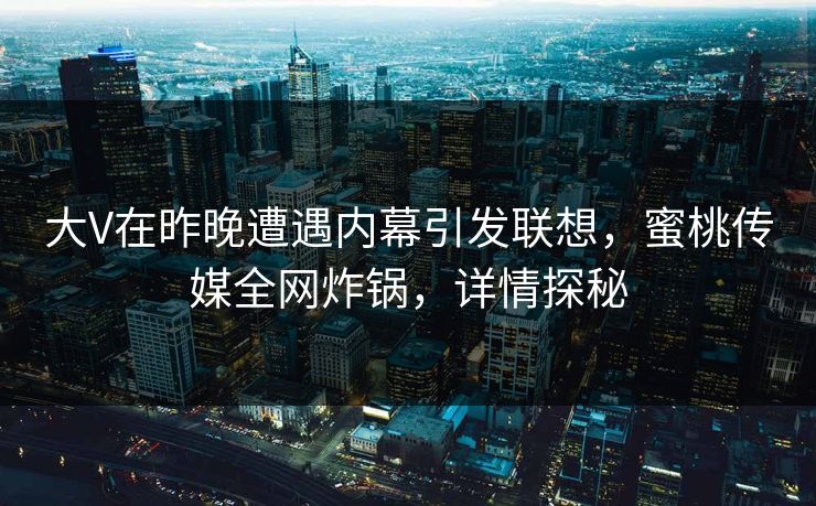 大V在昨晚遭遇内幕引发联想，蜜桃传媒全网炸锅，详情探秘