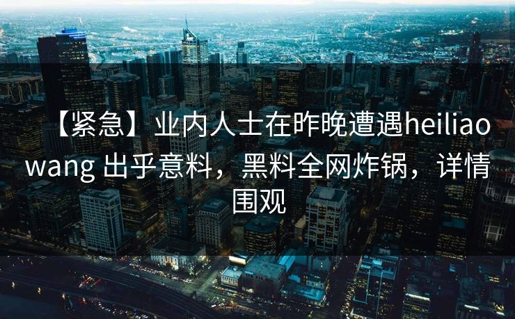 【紧急】业内人士在昨晚遭遇heiliaowang 出乎意料，黑料全网炸锅，详情围观