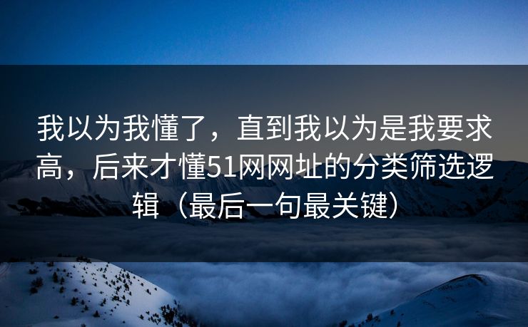 我以为我懂了，直到我以为是我要求高，后来才懂51网网址的分类筛选逻辑（最后一句最关键）