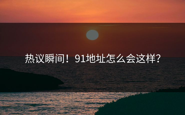 热议瞬间！91地址怎么会这样？
