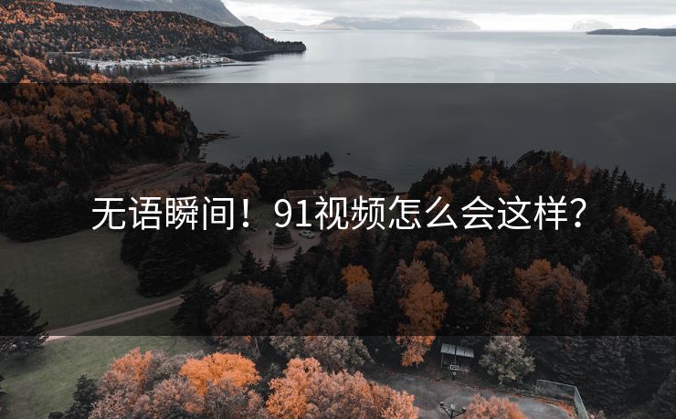 无语瞬间！91视频怎么会这样？