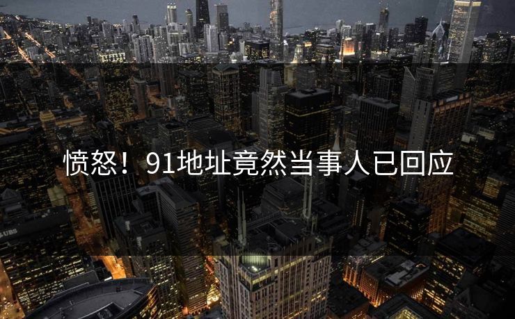 愤怒！91地址竟然当事人已回应