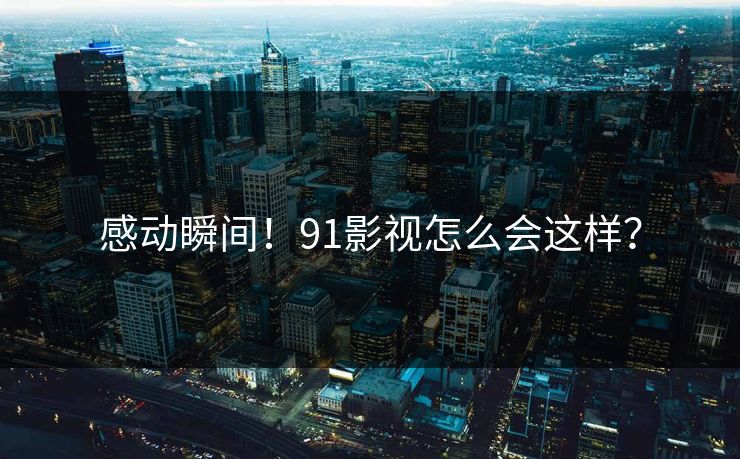 感动瞬间！91影视怎么会这样？