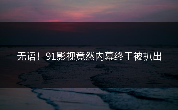 无语！91影视竟然内幕终于被扒出