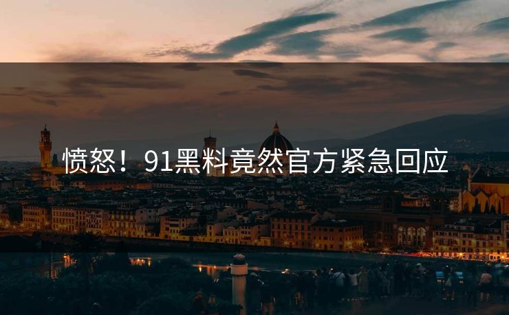 愤怒！91黑料竟然官方紧急回应