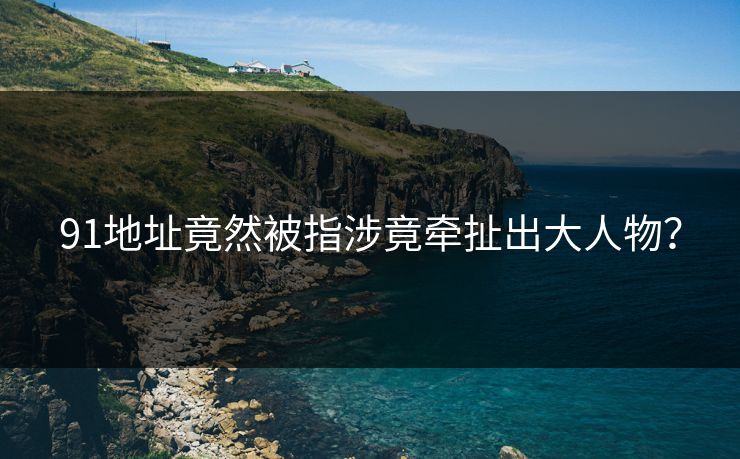 91地址竟然被指涉竟牵扯出大人物？