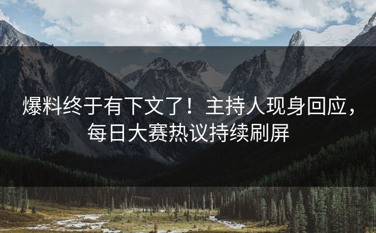 爆料终于有下文了！主持人现身回应，每日大赛热议持续刷屏