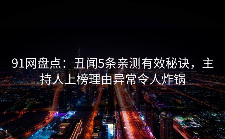 91网盘点：丑闻5条亲测有效秘诀，主持人上榜理由异常令人炸锅