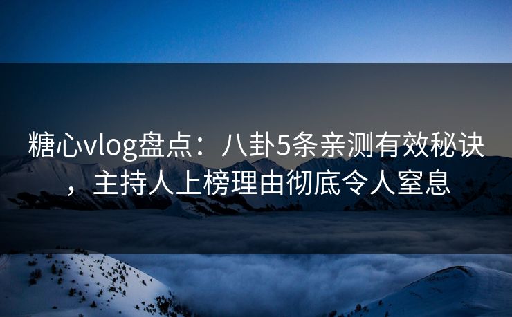 糖心vlog盘点：八卦5条亲测有效秘诀，主持人上榜理由彻底令人窒息