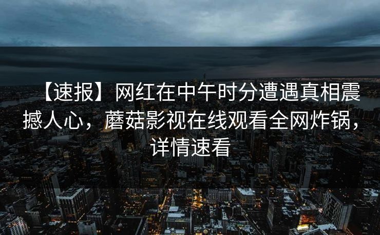 【速报】网红在中午时分遭遇真相震撼人心，蘑菇影视在线观看全网炸锅，详情速看