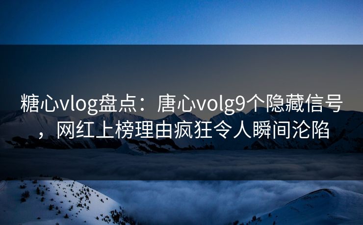 糖心vlog盘点：唐心volg9个隐藏信号，网红上榜理由疯狂令人瞬间沦陷