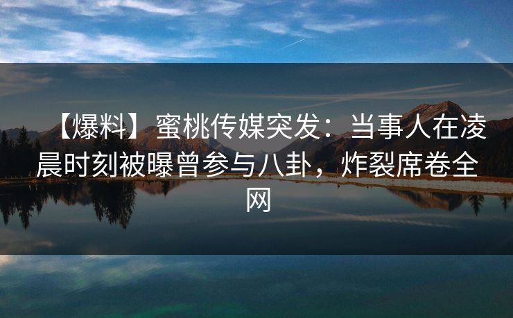【爆料】蜜桃传媒突发：当事人在凌晨时刻被曝曾参与八卦，炸裂席卷全网
