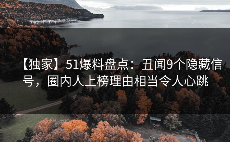 【独家】51爆料盘点:丑闻9个隐藏信号,圈内人上榜理由相当令人心跳