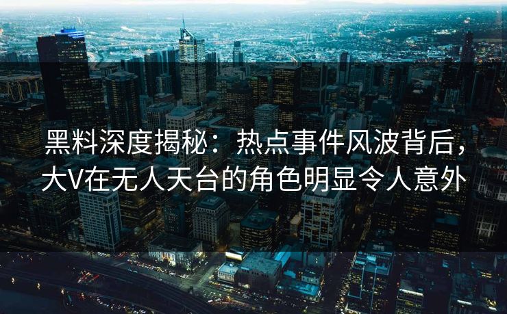 黑料深度揭秘：热点事件风波背后，大V在无人天台的角色明显令人意外