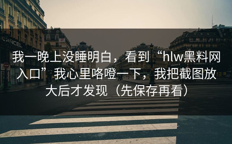 我一晚上没睡明白，看到“hlw黑料网入口”我心里咯噔一下，我把截图放大后才发现（先保存再看）