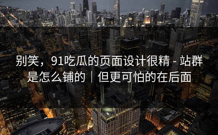 别笑，91吃瓜的页面设计很精 - 站群是怎么铺的｜但更可怕的在后面