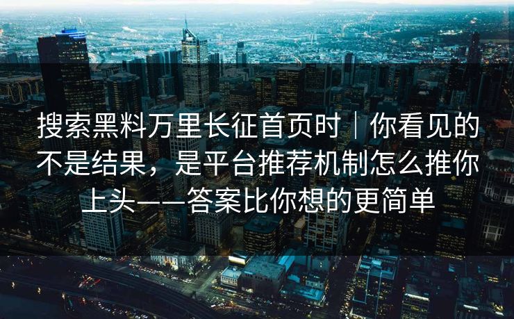 搜索黑料万里长征首页时｜你看见的不是结果，是平台推荐机制怎么推你上头——答案比你想的更简单