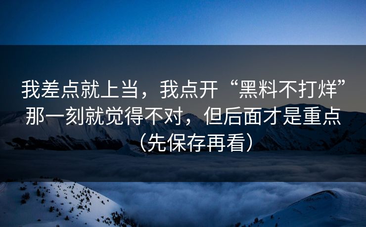 我差点就上当，我点开“黑料不打烊”那一刻就觉得不对，但后面才是重点（先保存再看）