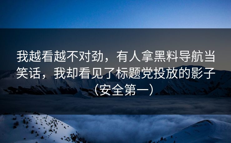 我越看越不对劲，有人拿黑料导航当笑话，我却看见了标题党投放的影子（安全第一）