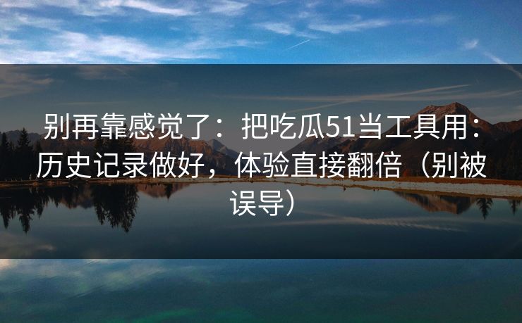 别再靠感觉了：把吃瓜51当工具用：历史记录做好，体验直接翻倍（别被误导）