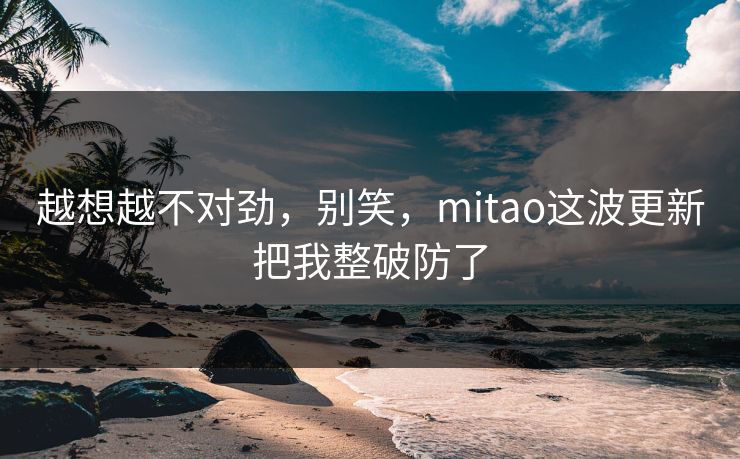 越想越不对劲，别笑，mitao这波更新把我整破防了