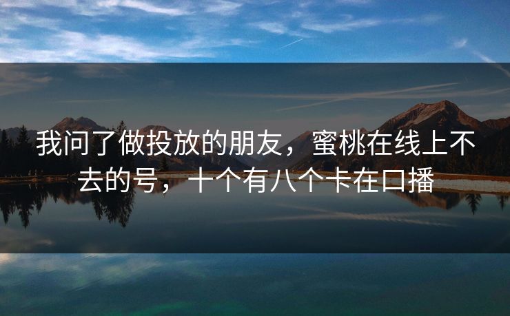 我问了做投放的朋友，蜜桃在线上不去的号，十个有八个卡在口播