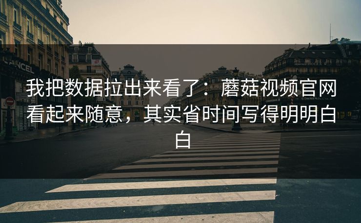 我把数据拉出来看了：蘑菇视频官网看起来随意，其实省时间写得明明白白