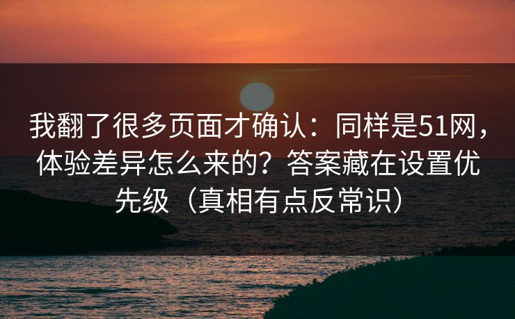 我翻了很多页面才确认：同样是51网，体验差异怎么来的？答案藏在设置优先级（真相有点反常识）