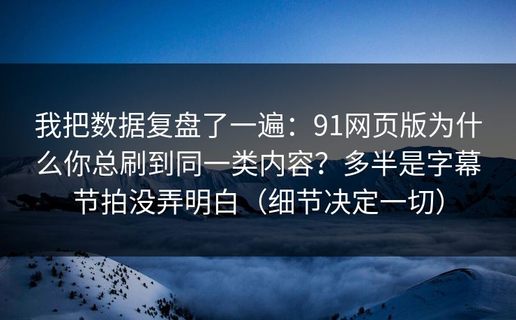 我把数据复盘了一遍：91网页版为什么你总刷到同一类内容？多半是字幕节拍没弄明白（细节决定一切）
