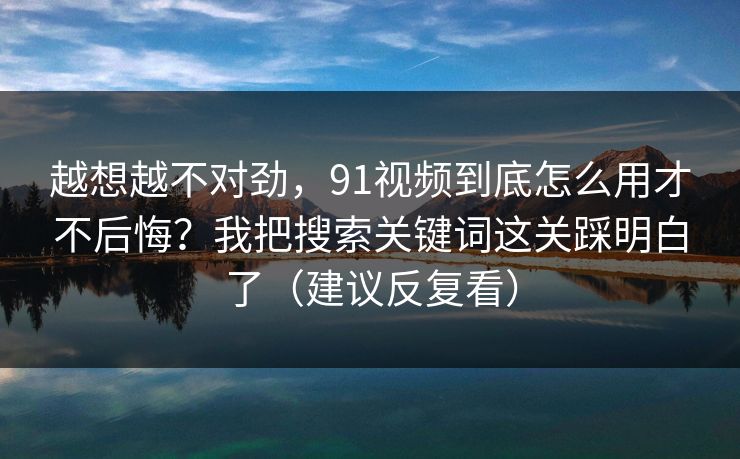越想越不对劲，91视频到底怎么用才不后悔？我把搜索关键词这关踩明白了（建议反复看）