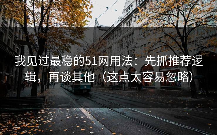 我见过最稳的51网用法：先抓推荐逻辑，再谈其他（这点太容易忽略）