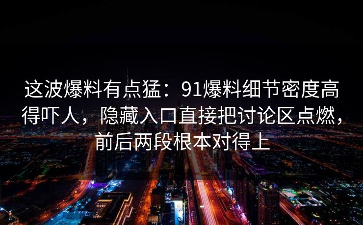 这波爆料有点猛:91爆料细节密度高得吓人,隐藏入口直接把讨论区点燃,前后两段根本对得上