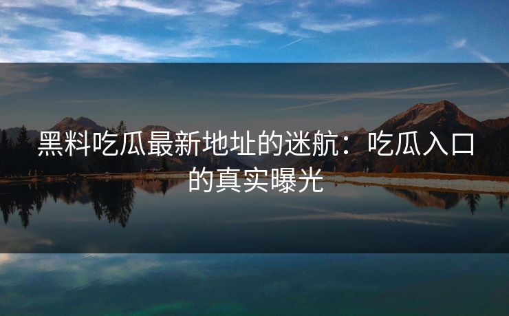 黑料吃瓜最新地址的迷航：吃瓜入口的真实曝光